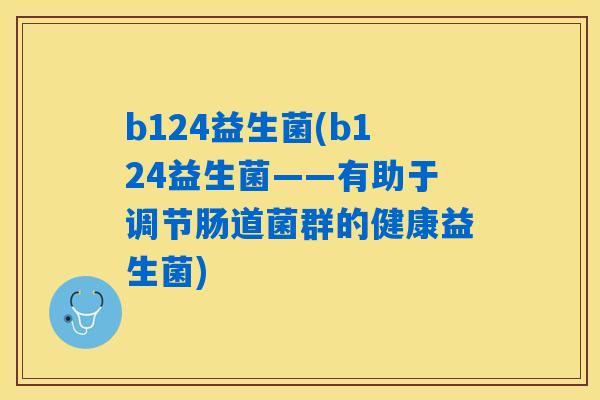 b124益生菌(b124益生菌——有助于调节肠道菌群的健康益生菌)