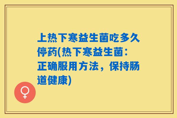 上热下寒益生菌吃多久停药(热下寒益生菌：正确服用方法，保持肠道健康)