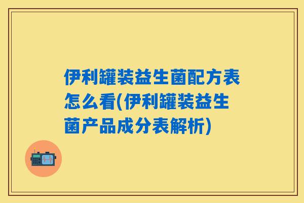 伊利罐装益生菌配方表怎么看(伊利罐装益生菌产品成分表解析)