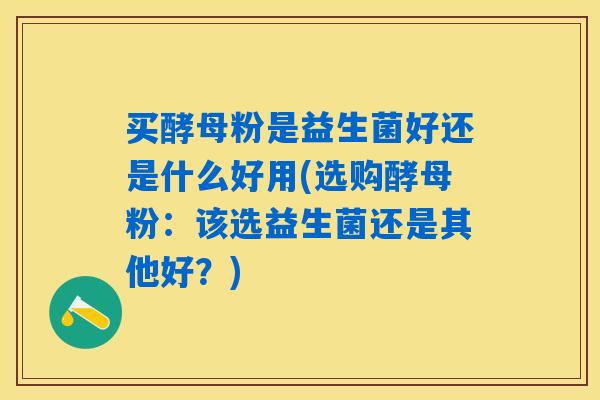买酵母粉是益生菌好还是什么好用(选购酵母粉:该选益生菌还是其他好?) 买酵母粉是益生菌好还是什么好用(选购酵母粉:该选益生菌还是其他好?)