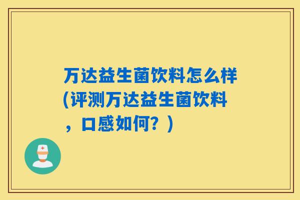 万达益生菌饮料怎么样(评测万达益生菌饮料,口感如何?) 万达益生菌饮料怎么样(评测万达益生菌饮料,口感如何?)