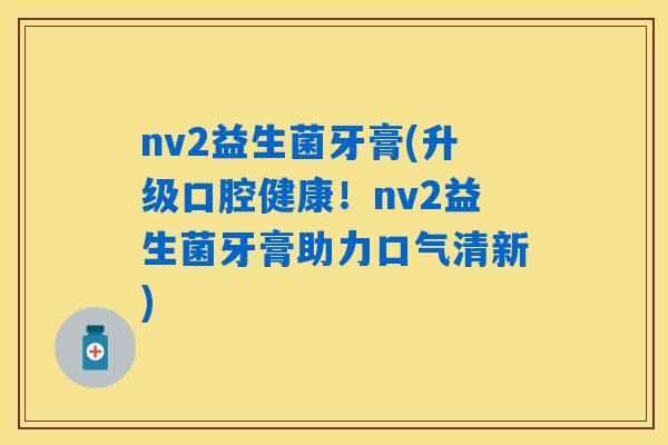 nv2益生菌牙膏(升级口腔健康！nv2益生菌牙膏助力口气清新)