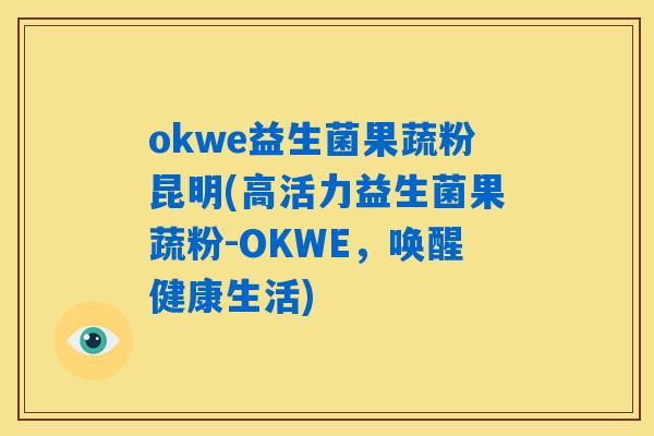 okwe益生菌果蔬粉昆明(高活力益生菌果蔬粉-OKWE,唤醒健康生活) okwe益生菌果蔬粉昆明(高活力益生菌果蔬粉-OKWE,唤醒健康生活)