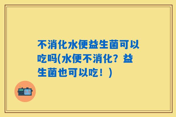 不消化水便益生菌可以吃吗(水便不消化？益生菌也可以吃！)