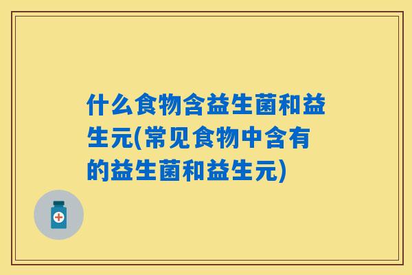 什么食物含益生菌和益生元(常见食物中含有的益生菌和益生元)
