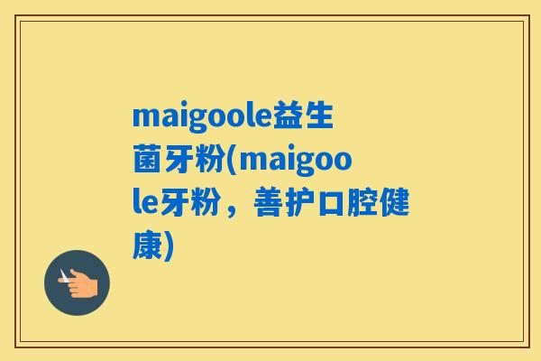 maigoole益生菌牙粉(maigoole牙粉，善护口腔健康)
