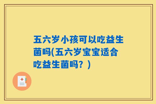 五六岁小孩可以吃益生菌吗(五六岁宝宝适合吃益生菌吗?) 五六岁小孩可以吃益生菌吗(五六岁宝宝适合吃益生菌吗?)
