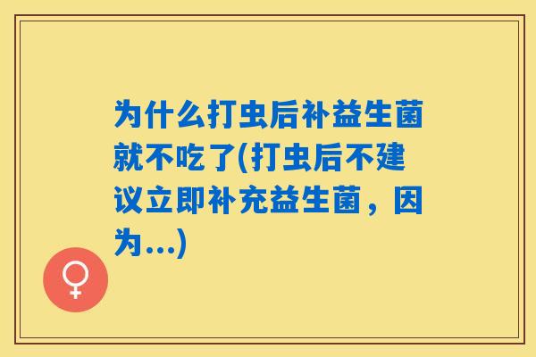 为什么打虫后补益生菌就不吃了(打虫后不建议立即补充益生菌，因为...)