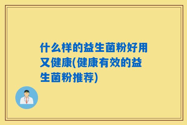 什么样的益生菌粉好用又健康(健康有效的益生菌粉推荐)