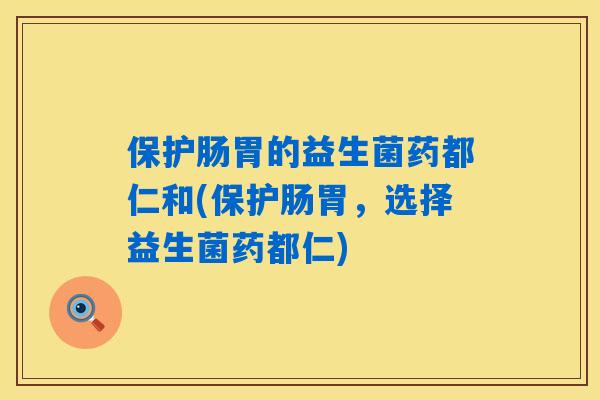 保护肠胃的益生菌药都仁和(保护肠胃,选择益生菌药都仁) 保护肠胃的益生菌药都仁和(保护肠胃,选择益生菌药都仁)