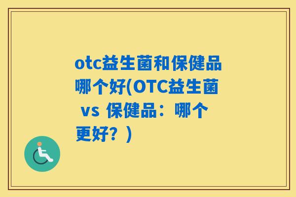 otc益生菌和保健品哪个好(OTC益生菌 vs 保健品：哪个更好？)