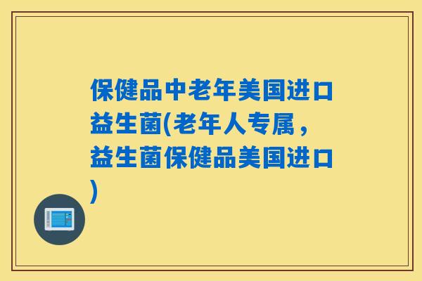 保健品中老年美国进口益生菌(老年人专属，益生菌保健品美国进口)