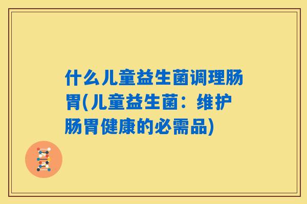 什么儿童益生菌调理肠胃(儿童益生菌:维护肠胃健康的必需品) 什么儿童益生菌调理肠胃(儿童益生菌:维护肠胃健康的必需品)