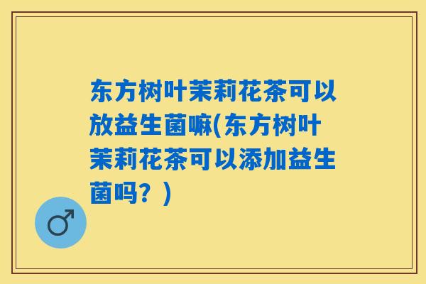 东方树叶茉莉花茶可以放益生菌嘛(东方树叶茉莉花茶可以添加益生菌吗？)