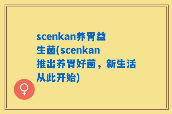 scenkan养胃益生菌(scenkan推出养胃好菌，新生活从此开始)