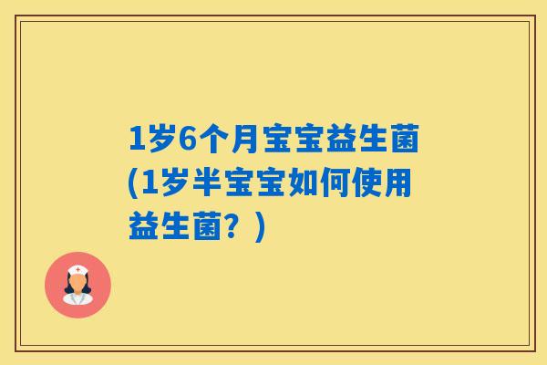 1岁6个月宝宝益生菌(1岁半宝宝如何使用益生菌？)