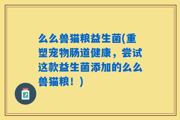 么么兽猫粮益生菌(重塑宠物肠道健康，尝试这款益生菌添加的么么兽猫粮！)
