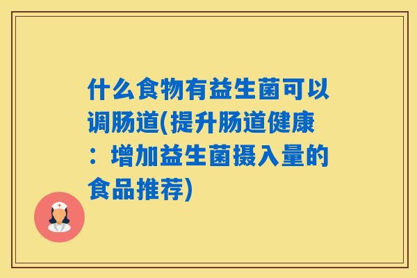什么食物有益生菌可以调肠道(提升肠道健康:增加益生菌摄入量的食品推荐) 什么食物有益生菌可以调肠道(提升肠道健康:增加益生菌摄入量的食品推荐)