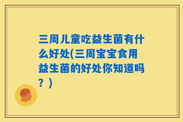 三周儿童吃益生菌有什么好处(三周宝宝食用益生菌的好处你知道吗？)