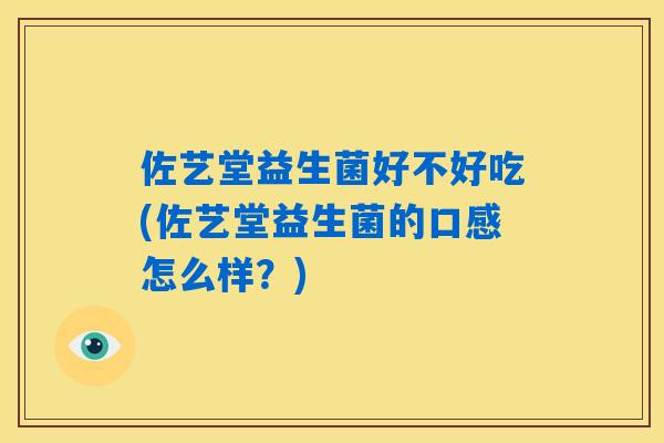 佐艺堂益生菌好不好吃(佐艺堂益生菌的口感怎么样?) 佐艺堂益生菌好不好吃(佐艺堂益生菌的口感怎么样?)