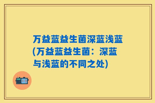 万益蓝益生菌深蓝浅蓝(万益蓝益生菌:深蓝与浅蓝的不同之处) 万益蓝益生菌深蓝浅蓝(万益蓝益生菌:深蓝与浅蓝的不同之处)