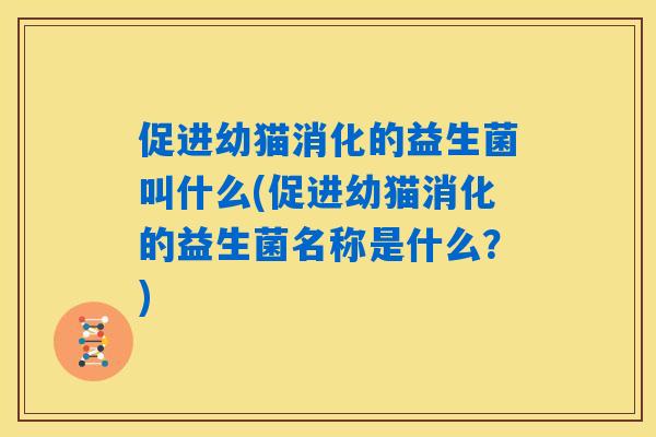 促进幼猫消化的益生菌叫什么(促进幼猫消化的益生菌名称是什么？)
