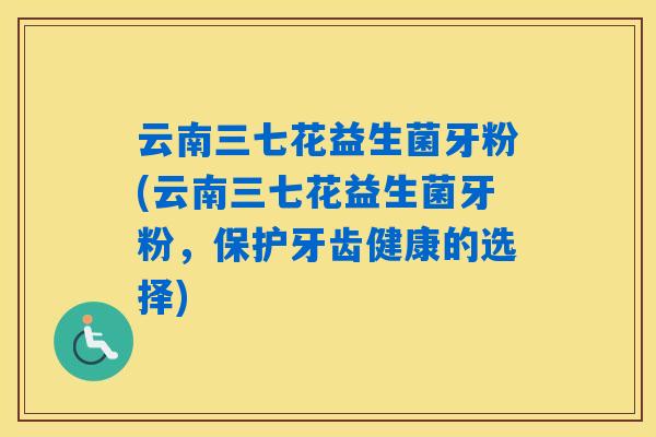 云南三七花益生菌牙粉(云南三七花益生菌牙粉，保护牙齿健康的选择)
