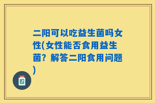 二阳可以吃益生菌吗女性(女性能否食用益生菌？解答二阳食用问题)