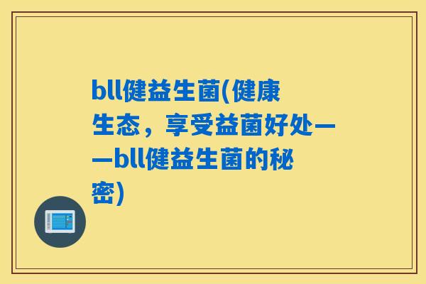 bll健益生菌(健康生态,享受益菌好处——bll健益生菌的秘密) bll健益生菌(健康生态,享受益菌好处——bll健益生菌的秘密)