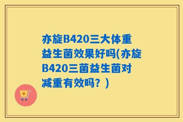 亦旋B420三大体重益生菌效果好吗(亦旋B420三菌益生菌对减重有效吗?) 亦旋B420三大体重益生菌效果好吗(亦旋B420三菌益生菌对减重有效吗?)