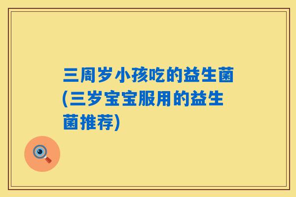 三周岁小孩吃的益生菌(三岁宝宝服用的益生菌推荐) 三周岁小孩吃的益生菌(三岁宝宝服用的益生菌推荐)