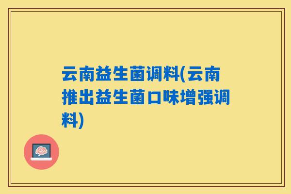 云南益生菌调料(云南推出益生菌口味增强调料) 云南益生菌调料(云南推出益生菌口味增强调料)