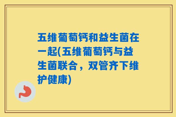 五维葡萄钙和益生菌在一起(五维葡萄钙与益生菌联合，双管齐下维护健康)