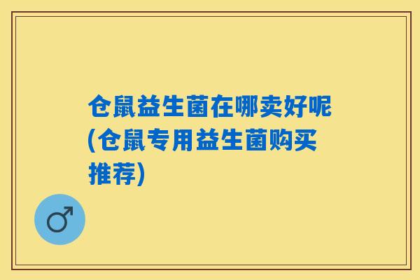 仓鼠益生菌在哪卖好呢(仓鼠专用益生菌购买推荐) 仓鼠益生菌在哪卖好呢(仓鼠专用益生菌购买推荐)