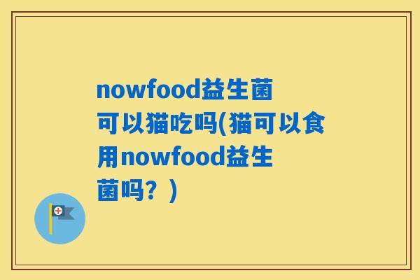 nowfood益生菌可以猫吃吗(猫可以食用nowfood益生菌吗？)