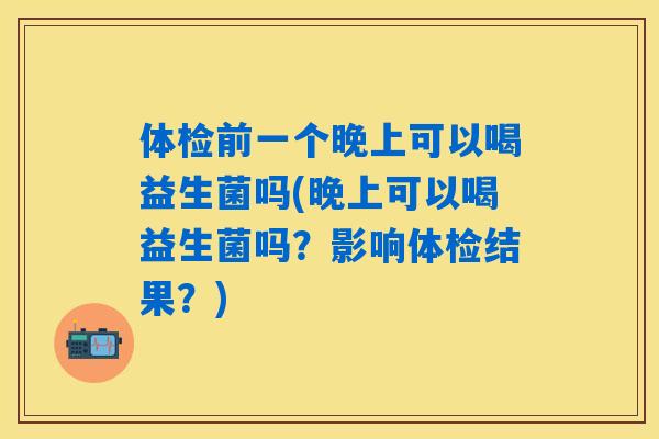 体检前一个晚上可以喝益生菌吗(晚上可以喝益生菌吗?影响体检结果?) 体检前一个晚上可以喝益生菌吗(晚上可以喝益生菌吗?影响体检结果?)