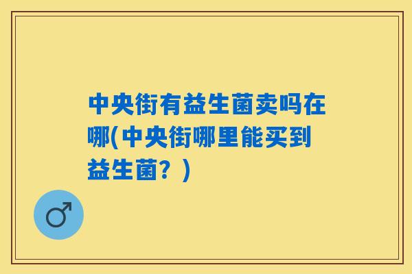 中央街有益生菌卖吗在哪(中央街哪里能买到益生菌？)