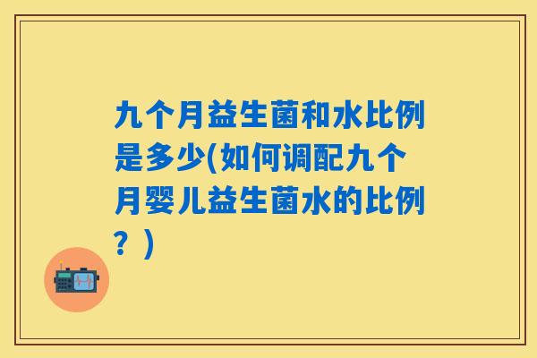 九个月益生菌和水比例是多少(如何调配九个月婴儿益生菌水的比例？)