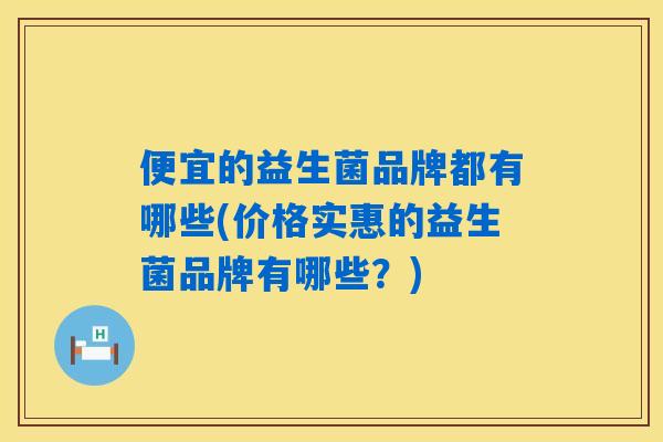 便宜的益生菌品牌都有哪些(价格实惠的益生菌品牌有哪些？)