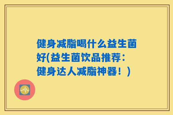 健身减脂喝什么益生菌好(益生菌饮品推荐：健身达人减脂神器！)