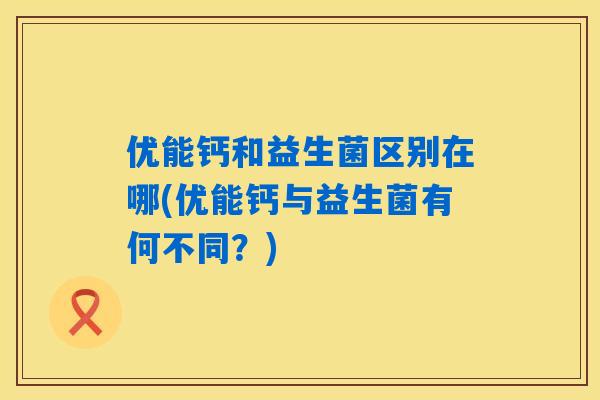 优能钙和益生菌区别在哪(优能钙与益生菌有何不同？)