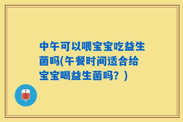中午可以喂宝宝吃益生菌吗(午餐时间适合给宝宝喝益生菌吗？)