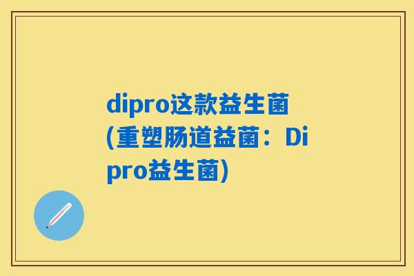 dipro这款益生菌(重塑肠道益菌：Dipro益生菌)