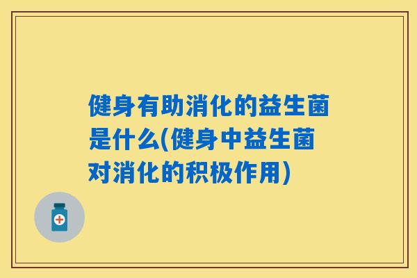 健身有助消化的益生菌是什么(健身中益生菌对消化的积极作用)