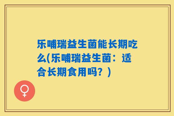 乐哺瑞益生菌能长期吃么(乐哺瑞益生菌：适合长期食用吗？)