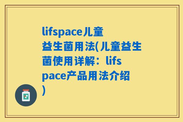 lifspace儿童益生菌用法(儿童益生菌使用详解：lifspace产品用法介绍)