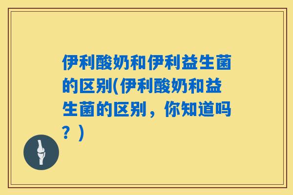 伊利酸奶和伊利益生菌的区别(伊利酸奶和益生菌的区别,你知道吗?) 伊利酸奶和伊利益生菌的区别(伊利酸奶和益生菌的区别,你知道吗?)