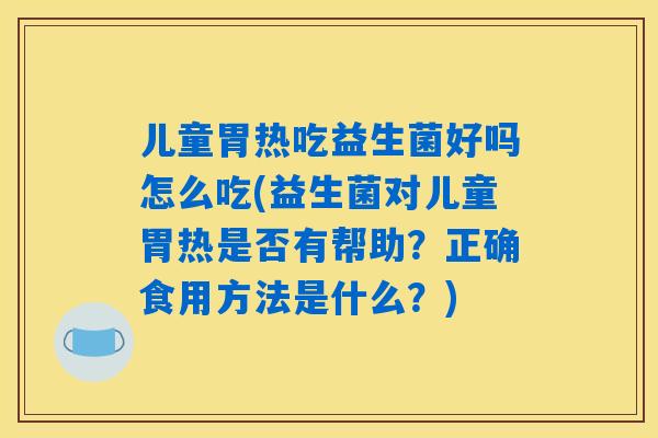 儿童胃热吃益生菌好吗怎么吃(益生菌对儿童胃热是否有帮助？正确食用方法是什么？)