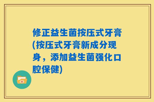 修正益生菌按压式牙膏(按压式牙膏新成分现身,添加益生菌强化口腔保健) 修正益生菌按压式牙膏(按压式牙膏新成分现身,添加益生菌强化口腔保健)
