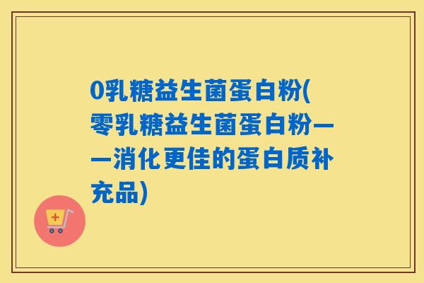 0乳糖益生菌蛋白粉(零乳糖益生菌蛋白粉——消化更佳的蛋白质补充品)